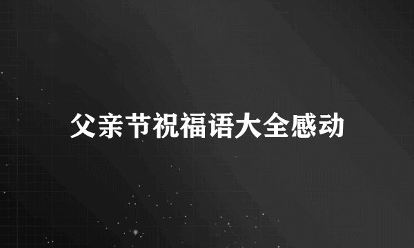 父亲节祝福语大全感动
