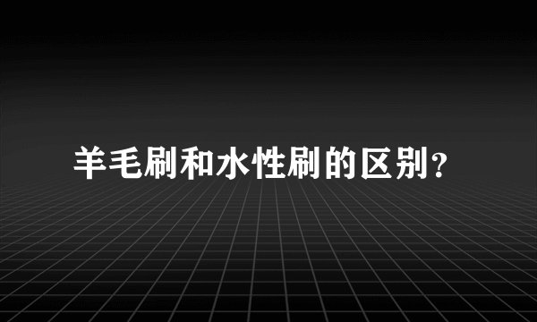 羊毛刷和水性刷的区别？