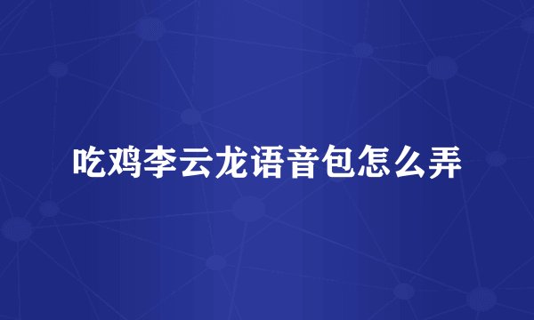 吃鸡李云龙语音包怎么弄