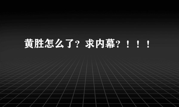 黄胜怎么了？求内幕？！！！