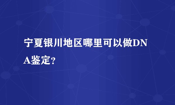 宁夏银川地区哪里可以做DNA鉴定？