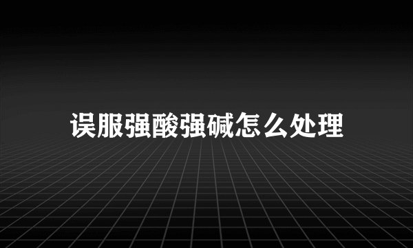 误服强酸强碱怎么处理