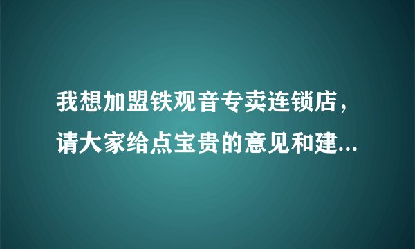我想加盟铁观音专卖连锁店，请大家给点宝贵的意见和建议，谢谢！