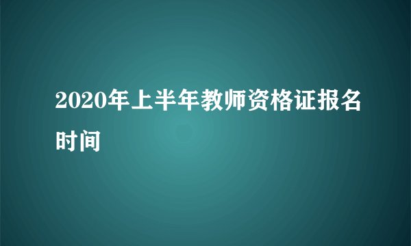 2020年上半年教师资格证报名时间