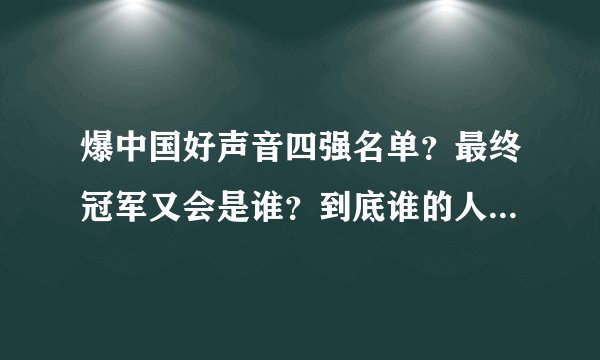 爆中国好声音四强名单？最终冠军又会是谁？到底谁的人气比较旺呢？