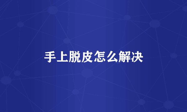 手上脱皮怎么解决
