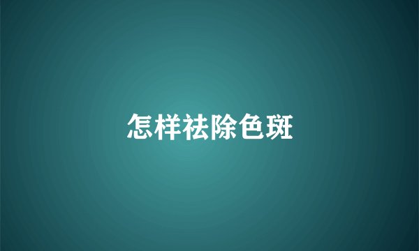 怎样祛除色斑