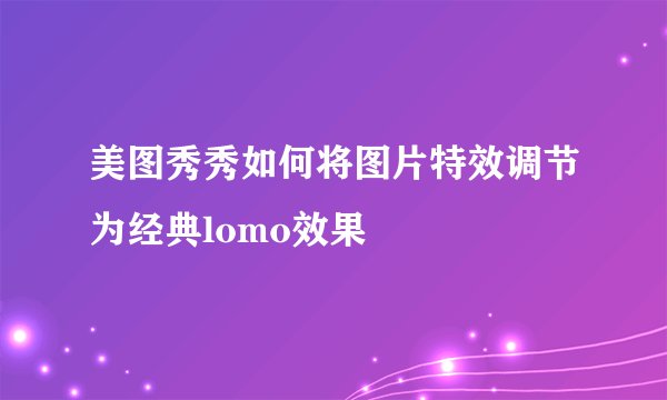 美图秀秀如何将图片特效调节为经典lomo效果