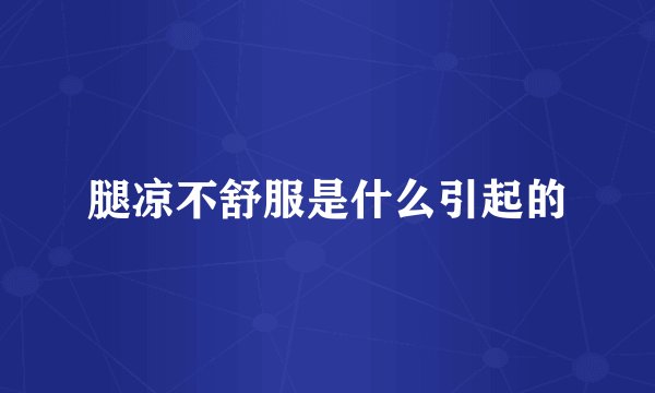 腿凉不舒服是什么引起的