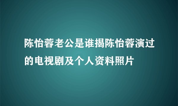 陈怡蓉老公是谁揭陈怡蓉演过的电视剧及个人资料照片