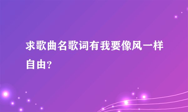 求歌曲名歌词有我要像风一样自由？