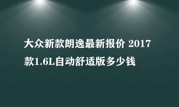 大众新款朗逸最新报价 2017款1.6L自动舒适版多少钱