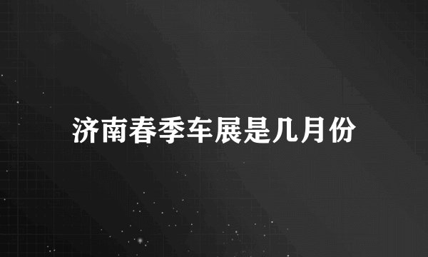 济南春季车展是几月份