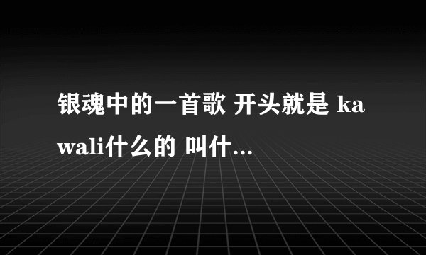 银魂中的一首歌 开头就是 kawali什么的 叫什么名字~~~求教~~