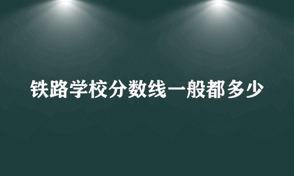 铁路学校分数线一般都多少