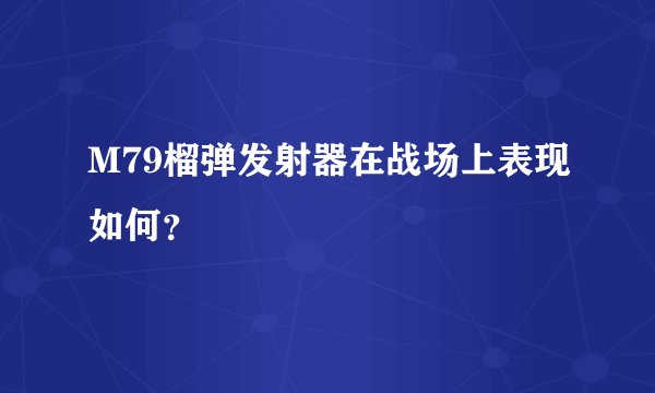 M79榴弹发射器在战场上表现如何?