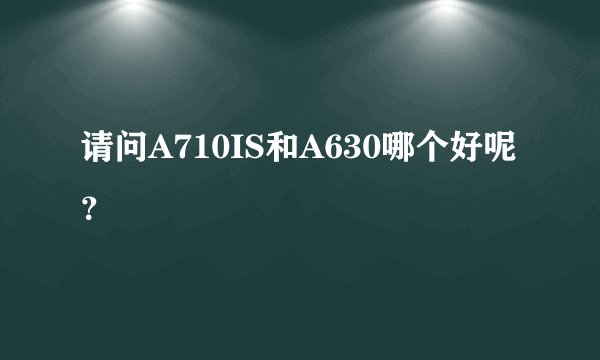 请问A710IS和A630哪个好呢?