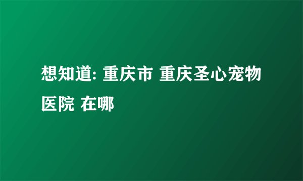 想知道: 重庆市 重庆圣心宠物医院 在哪