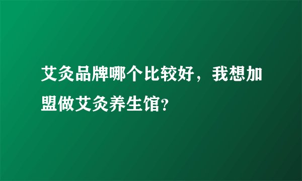 艾灸品牌哪个比较好,我想加盟做艾灸养生馆?