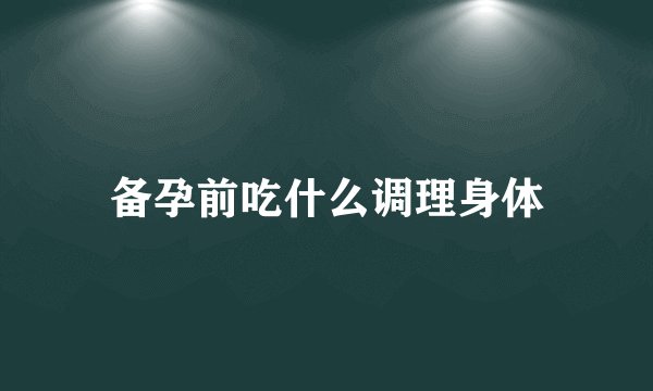 备孕前吃什么调理身体