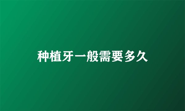 种植牙一般需要多久