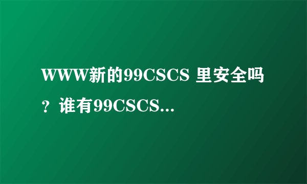 WWW新的99CSCS 里安全吗？谁有99CSCS稳定可以信任COM...
