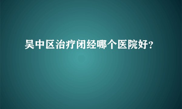 吴中区治疗闭经哪个医院好?