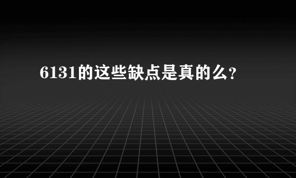 6131的这些缺点是真的么？