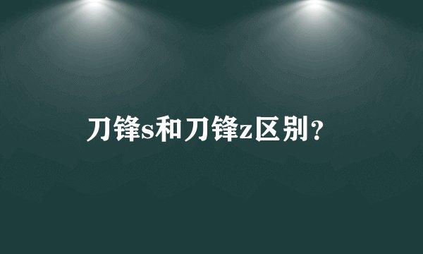 刀锋s和刀锋z区别?