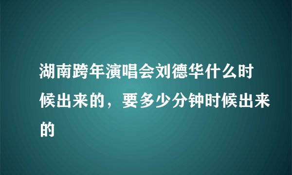 湖南跨年演唱会刘德华什么时候出来的，要多少分钟时候出来的