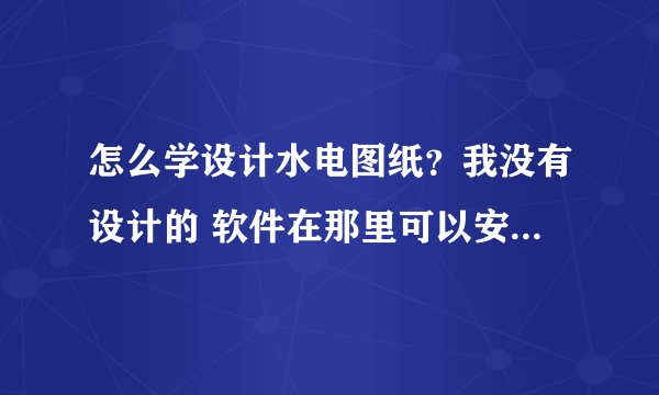 怎么学设计水电图纸？我没有设计的 软件在那里可以安装到电脑？