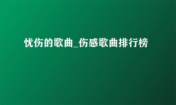 忧伤的歌曲_伤感歌曲排行榜