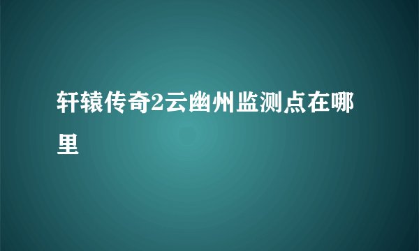 轩辕传奇2云幽州监测点在哪里