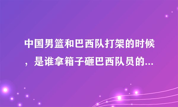 中国男篮和巴西队打架的时候，是谁拿箱子砸巴西队员的！唐正东有没有参加打架？