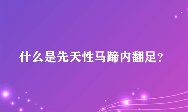 什么是先天性马蹄内翻足？