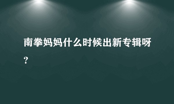 南拳妈妈什么时候出新专辑呀？