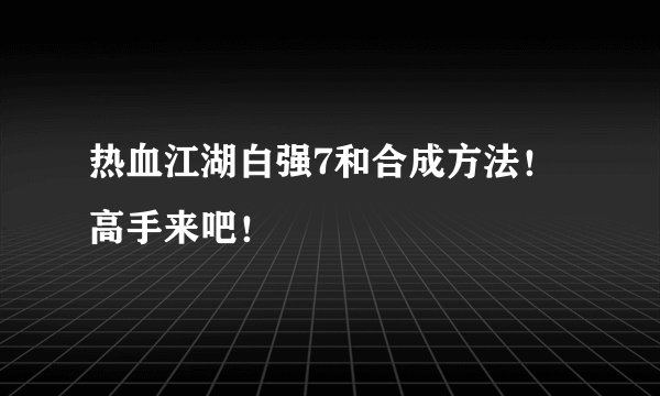 热血江湖白强7和合成方法!高手来吧!