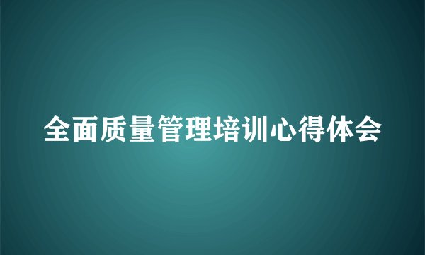 全面质量管理培训心得体会