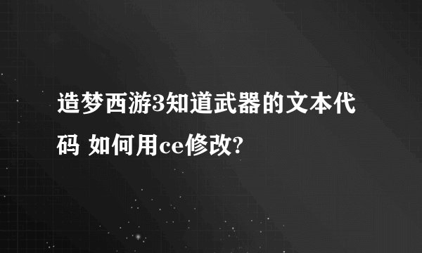 造梦西游3知道武器的文本代码 如何用ce修改?
