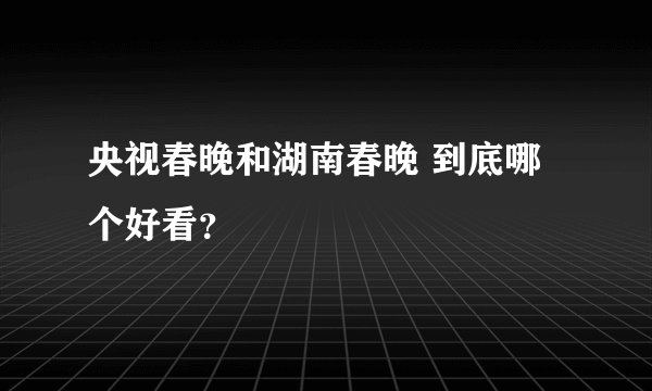 央视春晚和湖南春晚 到底哪个好看？