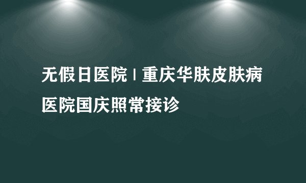 无假日医院 | 重庆华肤皮肤病医院国庆照常接诊