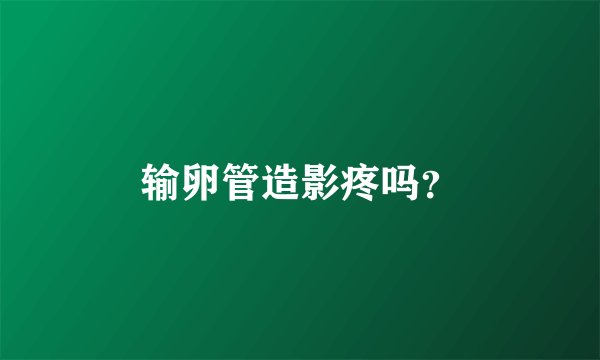 输卵管造影疼吗？