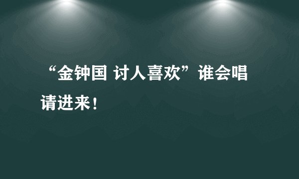 “金钟国 讨人喜欢”谁会唱请进来！