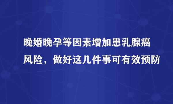 晚婚晚孕等因素增加患乳腺癌风险,做好这几件事可有效预防