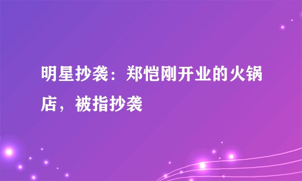 明星抄袭：郑恺刚开业的火锅店，被指抄袭