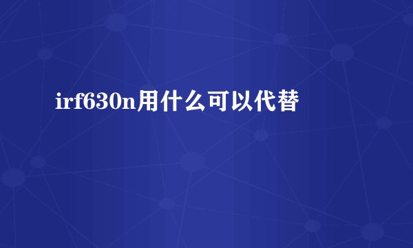 irf630n用什么可以代替