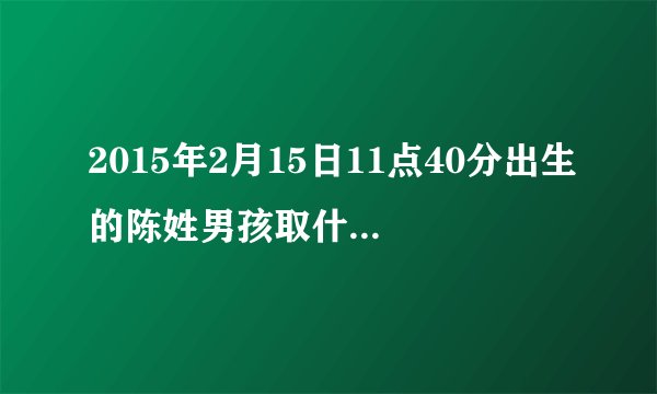 2015年2月15日11点40分出生的陈姓男孩取什么名 最好最后一个字带杰