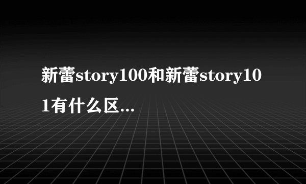 新蕾story100和新蕾story101有什么区别吗？它们是不一样的吗？