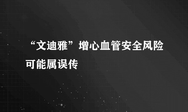 “文迪雅”增心血管安全风险可能属误传