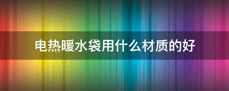 电热暖水袋用什么材质的好